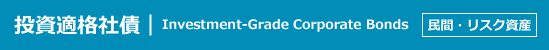 投資適格社債｜Investment-Grade Corporate Bonds｜民間・リスク資産